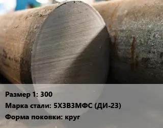 Поковка круглая 300 Сталь: 5Х3В3МФС (ДИ-23) круг